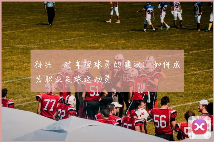 孙兴慜对年轻球员的建议:如何成为职业足球运动员