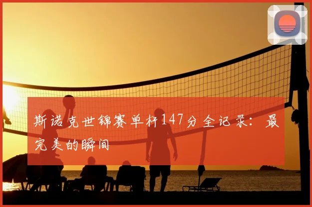 斯诺克世锦赛单杆147分全记录:最完美的瞬间