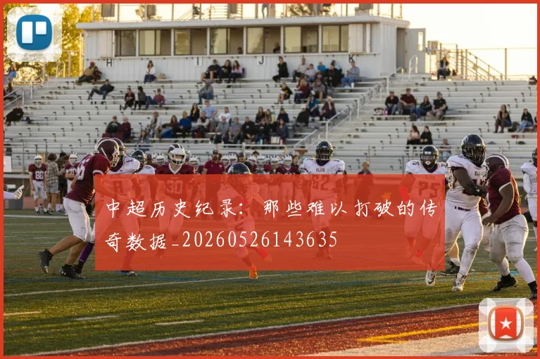 中超历史纪录：那些难以打破的传奇数据_20260526143635