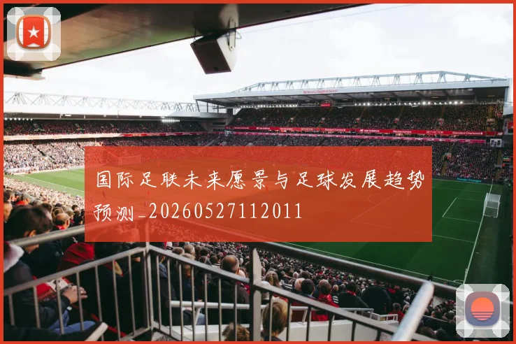 国际足联未来愿景与足球发展趋势预测_20260527112011