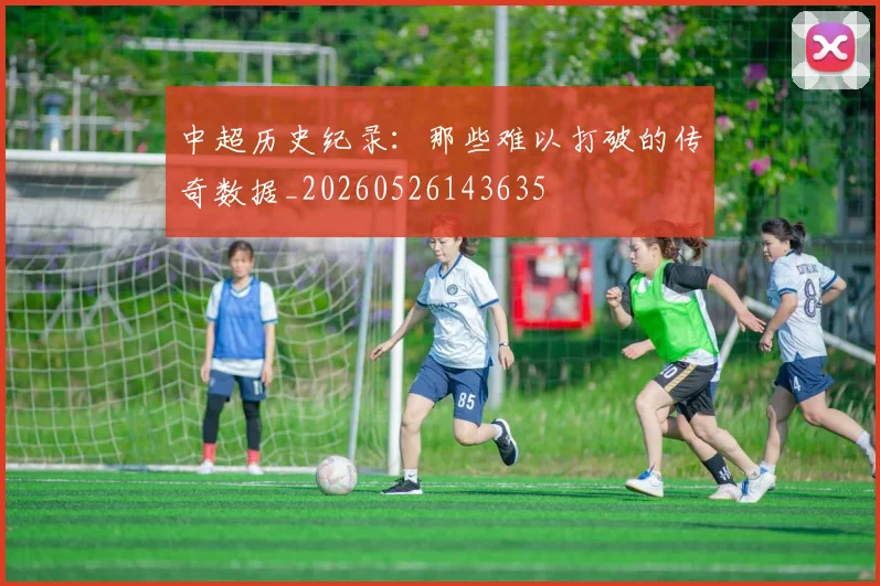 中超历史纪录：那些难以打破的传奇数据_20260526143635