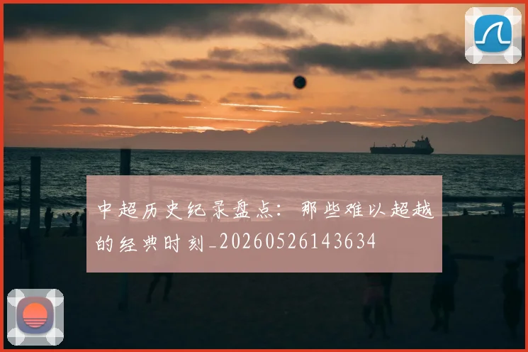 中超历史纪录盘点:那些难以超越的经典时刻_20260526143634