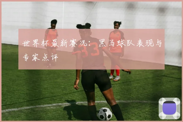 世界杯最新赛况:黑马球队表现与专家点评