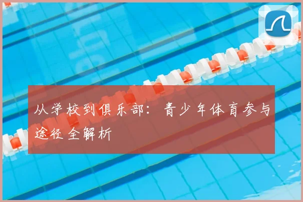 从学校到俱乐部:青少年体育参与途径全解析
