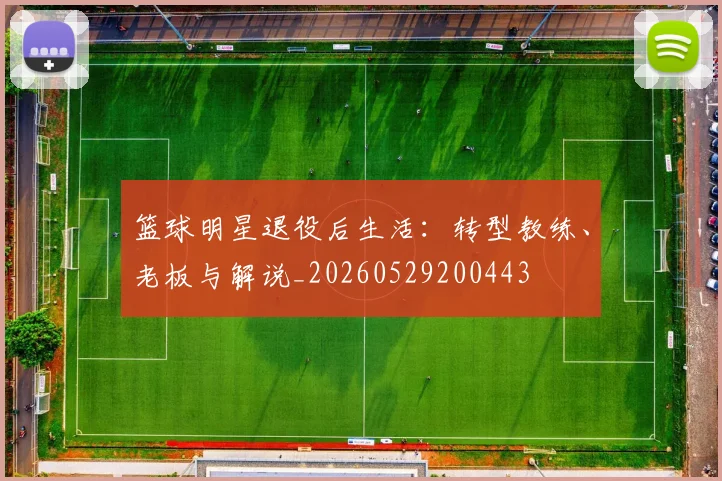 篮球明星退役后生活：转型教练、老板与解说_20260529200443