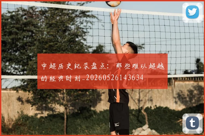 中超历史纪录盘点：那些难以超越的经典时刻_20260526143634