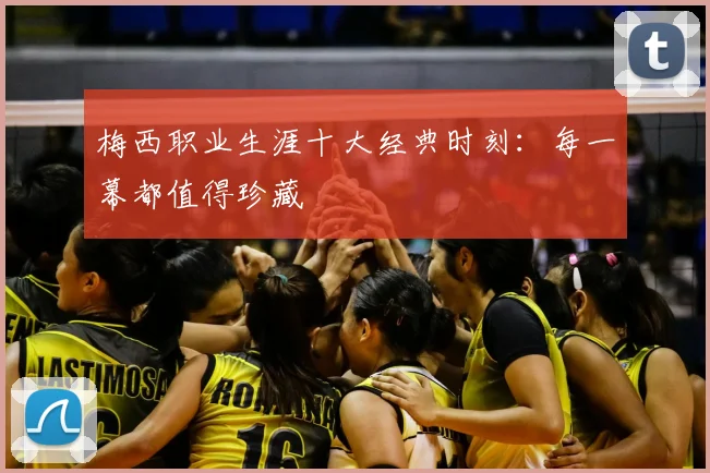梅西职业生涯十大经典时刻：每一幕都值得珍藏