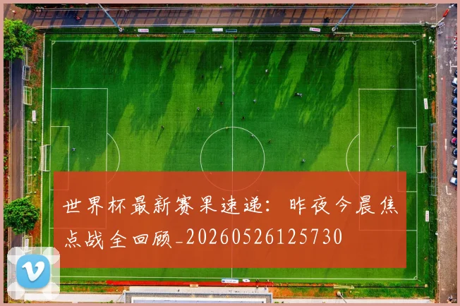 世界杯最新赛果速递:昨夜今晨焦点战全回顾_20260526125730