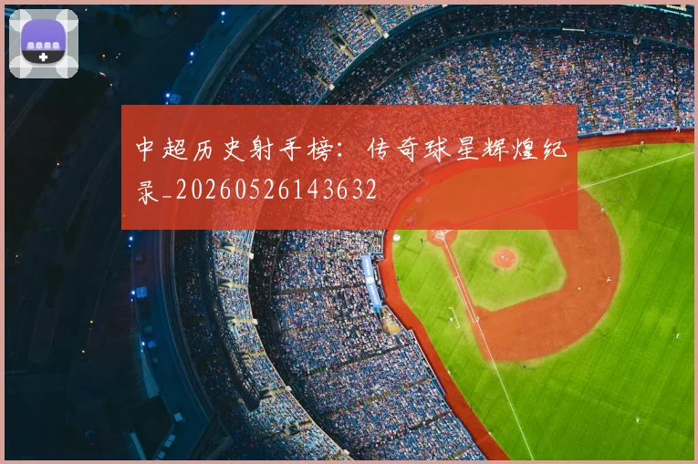 中超历史射手榜:传奇球星辉煌纪录_20260526143632