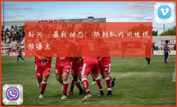 孙兴慜最新动态：热刺队内训练视频曝光