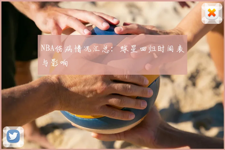 NBA伤病情况汇总：球星回归时间表与影响