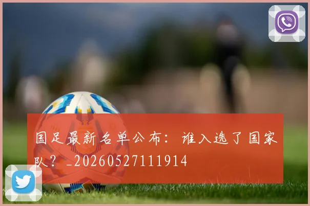 国足最新名单公布:谁入选了国家队?_20260527111914