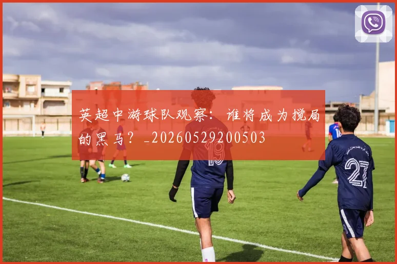 英超中游球队观察:谁将成为搅局的黑马?_20260529200503