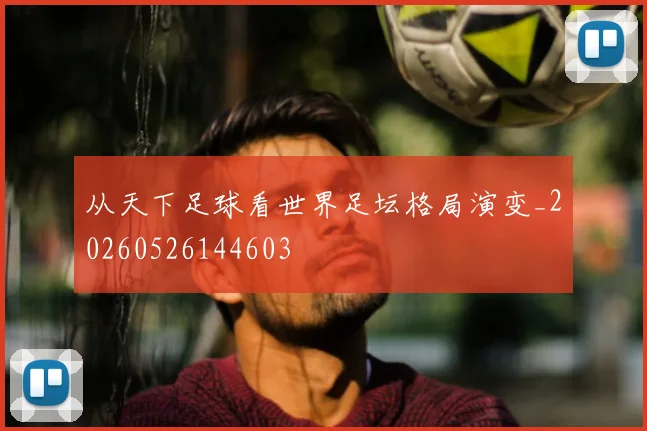 从天下足球看世界足坛格局演变_20260526144603
