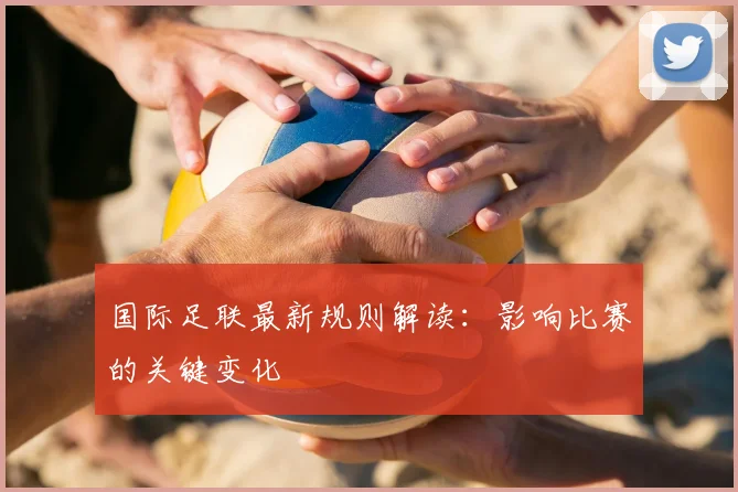 国际足联最新规则解读:影响比赛的关键变化